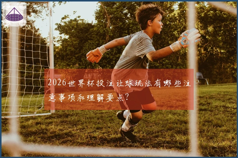 2026世界杯投注让球玩法有哪些注意事项和理解要点？