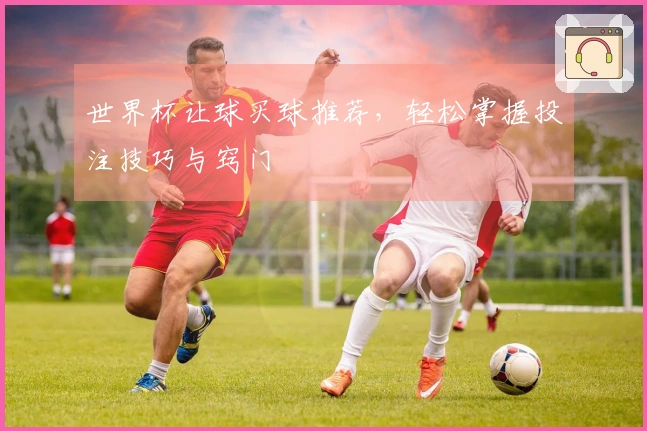 世界杯让球买球推荐，轻松掌握投注技巧与窍门