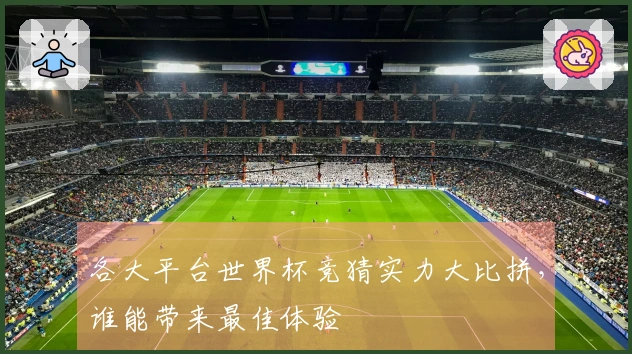各大平台世界杯竞猜实力大比拼，谁能带来最佳体验