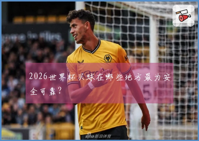 2026世界杯买球在哪些地方最为安全可靠？