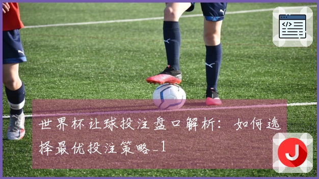 世界杯让球投注盘口解析：如何选择最优投注策略_1