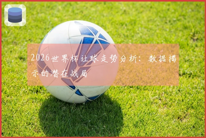 2026世界杯让球走势分析：数据揭示的潜在战局