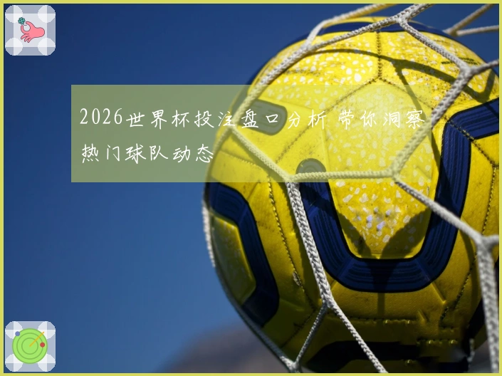 2026世界杯投注盘口分析 带你洞察热门球队动态