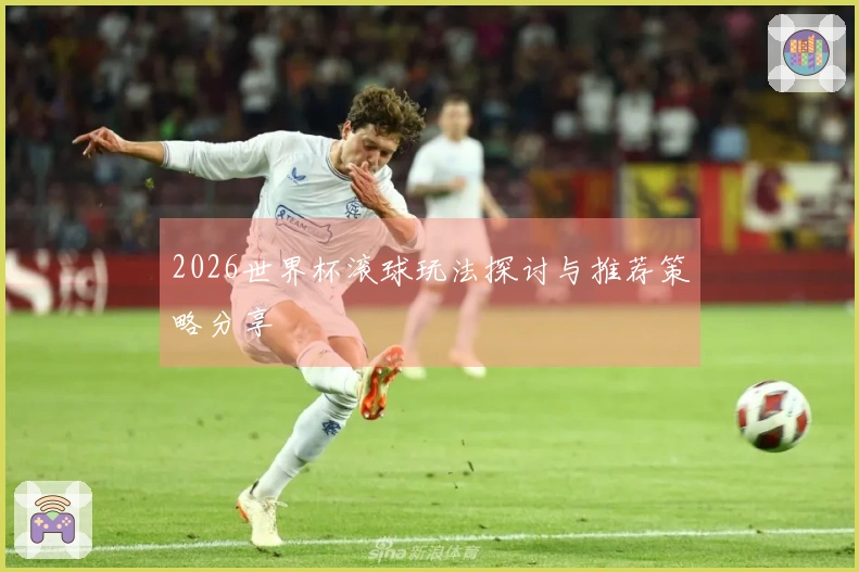 2026世界杯滚球玩法探讨与推荐策略分享