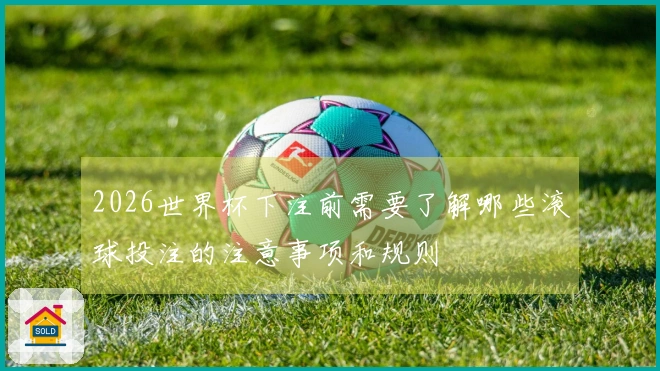 2026世界杯下注前需要了解哪些滚球投注的注意事项和规则