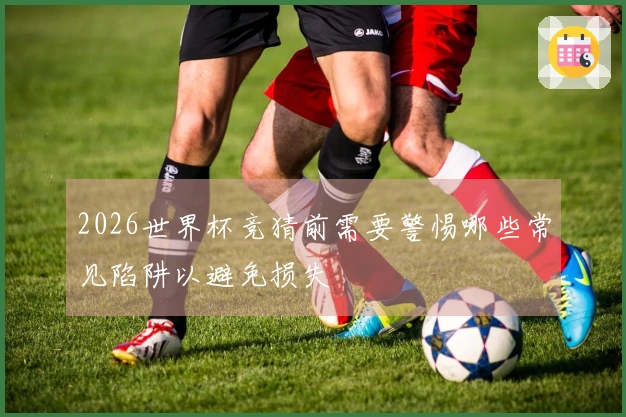 2026世界杯竞猜前需要警惕哪些常见陷阱以避免损失