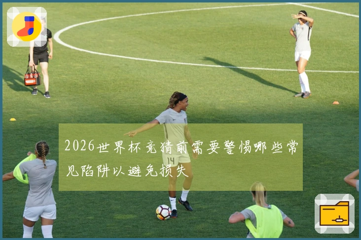 2026世界杯竞猜前需要警惕哪些常见陷阱以避免损失