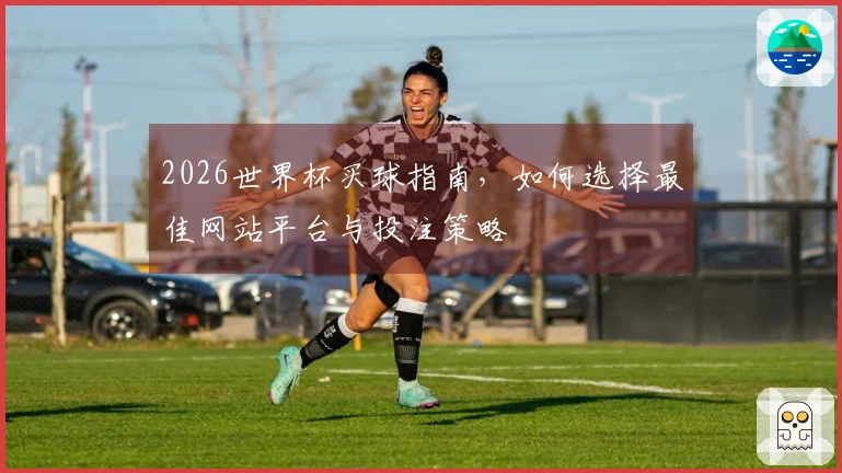 2026世界杯买球指南，如何选择最佳网站平台与投注策略