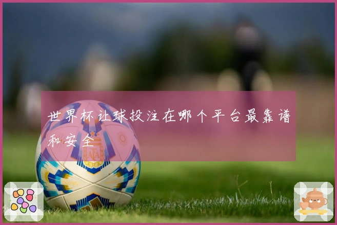 世界杯让球投注在哪个平台最靠谱和安全