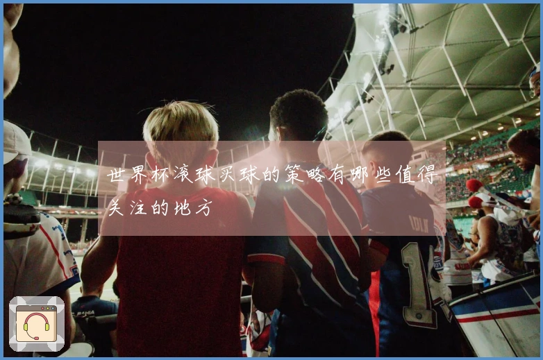 世界杯滚球买球的策略有哪些值得关注的地方