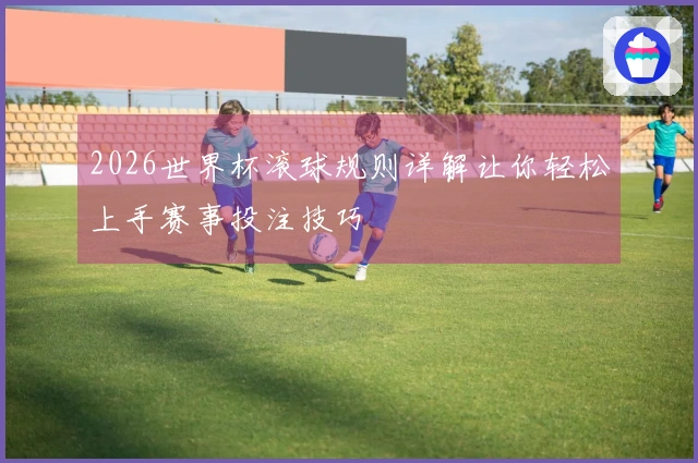 2026世界杯滚球规则详解让你轻松上手赛事投注技巧
