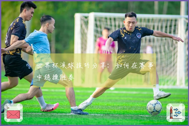 世界杯滚球技巧分享:如何在赛事中稳操胜券