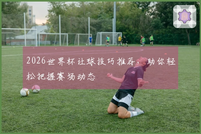 2026世界杯让球技巧推荐,助你轻松把握赛场动态