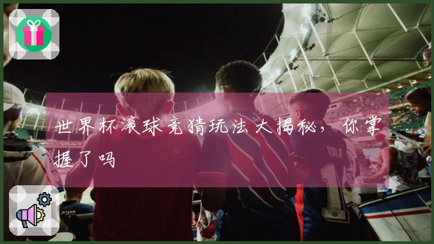 世界杯滚球竞猜玩法大揭秘，你掌握了吗
