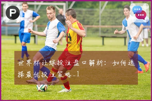 世界杯让球投注盘口解析：如何选择最优投注策略_1