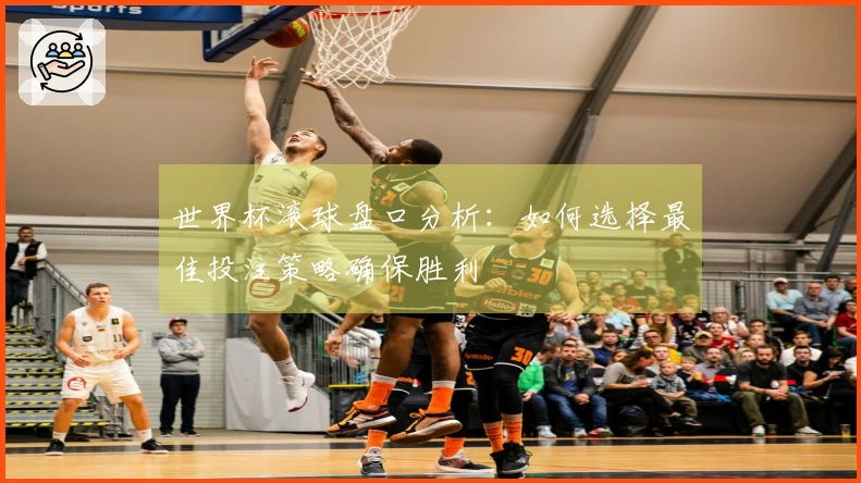 世界杯滚球盘口分析：如何选择最佳投注策略确保胜利