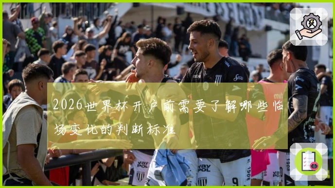 2026世界杯开户前需要了解哪些临场变化的判断标准